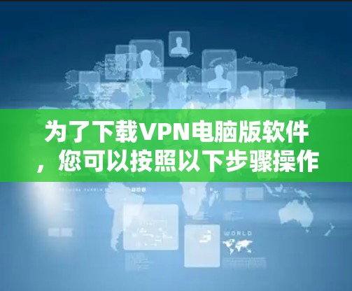 为了下载VPN电脑版软件，您可以按照以下步骤操作