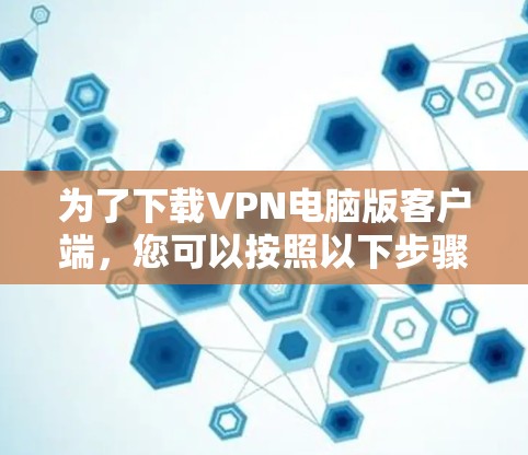 为了下载VPN电脑版客户端，您可以按照以下步骤进行操作