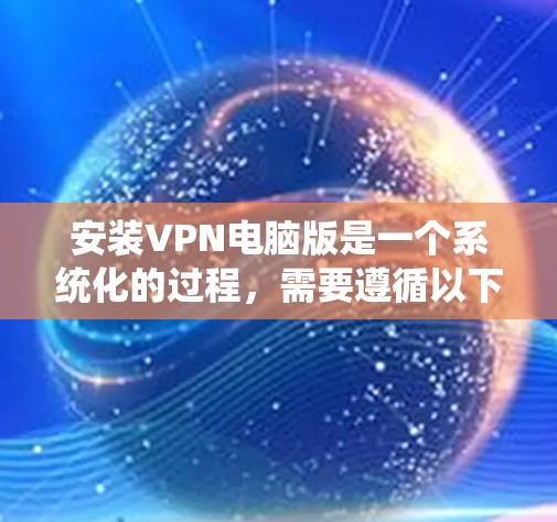 安装VPN电脑版是一个系统化的过程，需要遵循以下步骤和注意事项