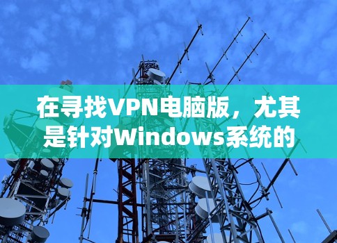 在寻找VPN电脑版，尤其是针对Windows系统的客户端时，以下是一些推荐的选择，每个都有其独特的优势