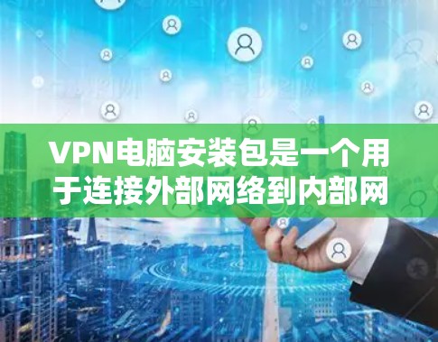 VPN电脑安装包是一个用于连接外部网络到内部网络的软件，通过虚拟连接提供安全、可靠的服务。以下是安装VPN电脑软件的步骤