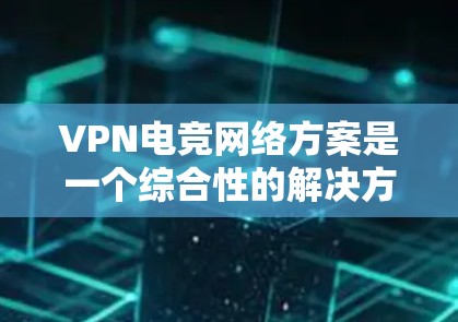 VPN电竞网络方案是一个综合性的解决方案，旨在帮助用户在电竞平台上轻松访问合法的服务器和资源。以下是一个全面的VPN电竞网络方案
