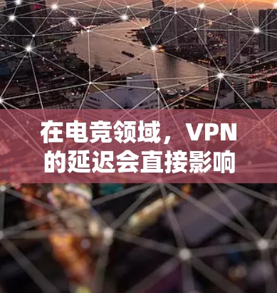 在电竞领域，VPN的延迟会直接影响游戏体验。以下是关于VPN电竞低延迟线路的建议