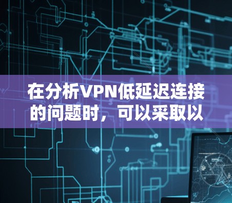 在分析VPN低延迟连接的问题时，可以采取以下步骤来解决