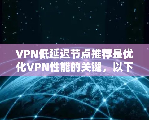 VPN低延迟节点推荐是优化VPN性能的关键，以下是逐步的解释和总结