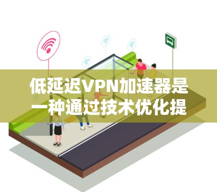 低延迟VPN加速器是一种通过技术优化提升网络传输速度和延迟的网络加速工具。以下是对该主题的分步解释