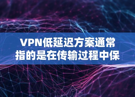 VPN低延迟方案通常指的是在传输过程中保持较高的速度和稳定性，以确保用户能够快速访问所需内容或服务。以下是几种推荐的VPN低延迟方案，涵盖速度、安全性以及价格等方面