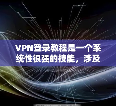VPN登录教程是一个系统性很强的技能，涉及多个步骤和理论，以下是逐步的指南