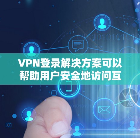 VPN登录解决方案可以帮助用户安全地访问互联网，确保数据和隐私得到保护。以下是一些常用的VPN登录步骤和方法，帮助您顺利使用