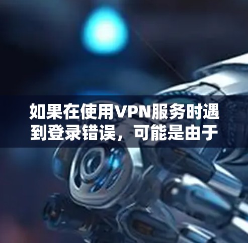 如果在使用VPN服务时遇到登录错误，可能是由于多种原因引起的，以下是一些常见问题及解决方法