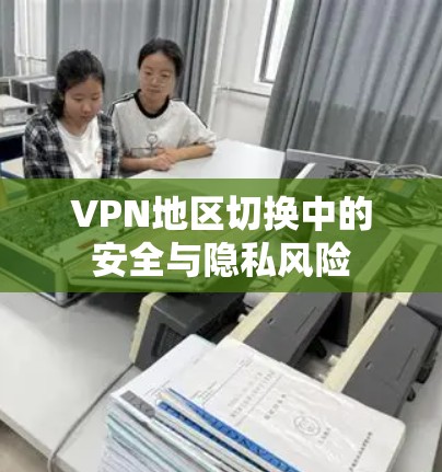 VPN地区切换中的安全与隐私风险