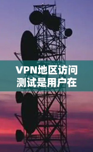 VPN地区访问测试是用户在使用虚拟网络（VPN）时需要进行的步骤，以确保其访问行为符合安全规定。以下是一些常见的VPN地区访问测试步骤和注意事项