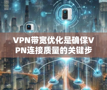 VPN带宽优化是确保VPN连接质量的关键步骤，通过综合运用多种技术手段，可以有效提升带宽利用率。以下是优化VPN带宽的主要方法总结