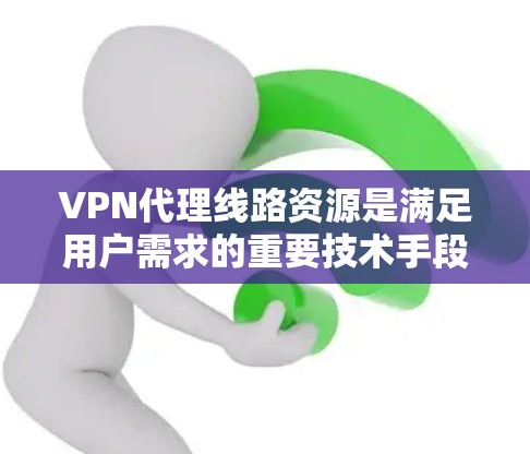 VPN代理线路资源是满足用户需求的重要技术手段，以下是详细介绍