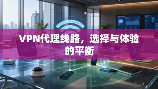 VPN代理线路,选择与体验的平衡