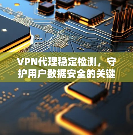 VPN代理稳定检测,守护用户数据安全的关键措施