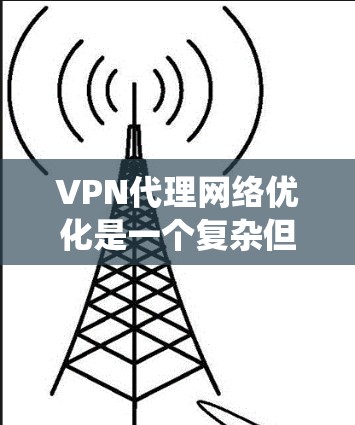 VPN代理网络优化是一个复杂但重要的过程，涉及多个关键因素和步骤。以下是对 VPN代理网络优化的系统性总结和建议
