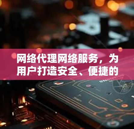 网络代理网络服务,为用户打造安全、便捷的网络连接