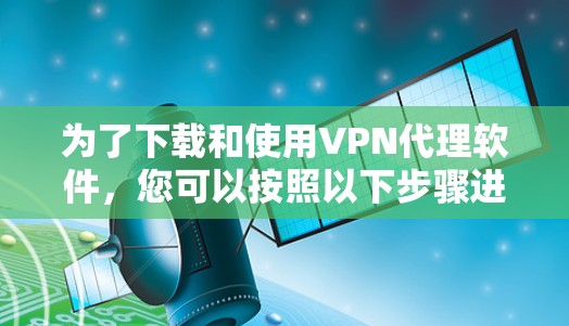 为了下载和使用VPN代理软件,您可以按照以下步骤进行