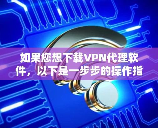 如果您想下载VPN代理软件，以下是一步步的操作指南
