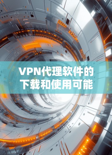 VPN代理软件的下载和使用可能涉及一些步骤和注意事项,以下是一个详细的指南