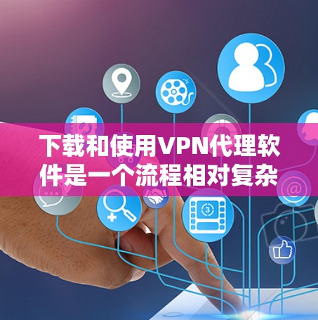 下载和使用VPN代理软件是一个流程相对复杂的步骤，但只要按照以下步骤进行，可以确保下载并安全地使用所选择的软件。以下是一个详细的下载和使用步骤指南