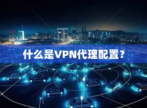 什么是VPN代理配置？