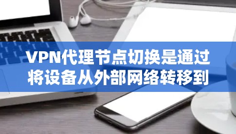 VPN代理节点切换是通过将设备从外部网络转移到本地设备,实现设备间的无缝连接和数据传输。以下是详细的步骤说明
