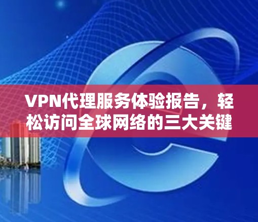 VPN代理服务体验报告，轻松访问全球网络的三大关键因素