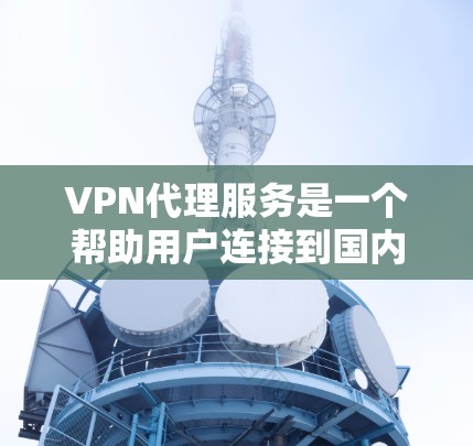 VPN代理服务是一个帮助用户连接到国内的网络资源并访问其内容的解决方案。以下是VPN代理服务的常见方案，涵盖设备选择、配置、安全措施以及售后服务等方面