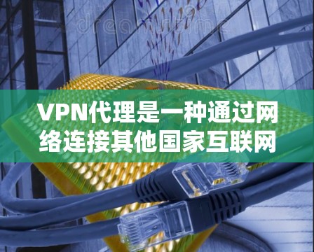 VPN代理是一种通过网络连接其他国家互联网服务的技术,通常用于远程访问内容或服务。以下是关于VPN代理的一些详细信息