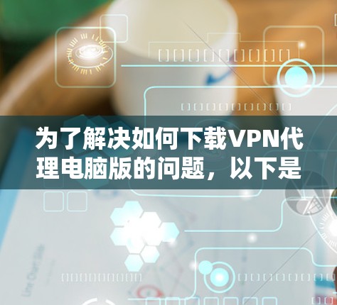 为了解决如何下载VPN代理电脑版的问题，以下是一个清晰的步骤指南