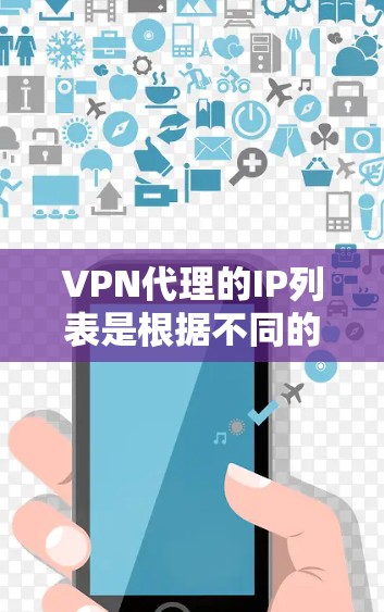 VPN代理的IP列表是根据不同的网络路由和IP地址分配规则来确定的，这些列表通常会根据不同的使用需求进行调整和优化。以下是一些常见的VPN代理IP列表的分类和范围