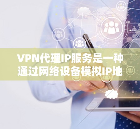 VPN代理IP服务是一种通过网络设备模拟IP地址来访问外部网络的手段，帮助用户访问国外互联网。以下是关于VPN代理IP服务的详细指南