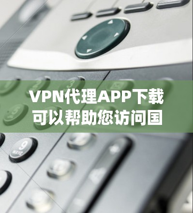 VPN代理APP下载可以帮助您访问国外的互联网服务，无需直接连接到网络。以下是一些 commonly used VPN代理软件包下载方法，供您参考