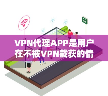 VPN代理APP是用户在不被VPN截获的情况下,下载并安装VPN软件,然后登录进去的工具。通过这些代理APP,用户可以安全地使用VPN,确保自己的网络不受窃听、截获或被截断