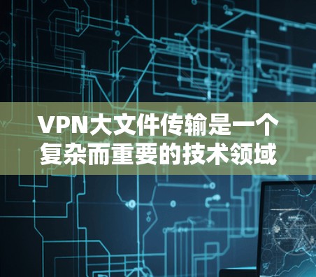 VPN大文件传输是一个复杂而重要的技术领域，以下是针对该问题的分步说明