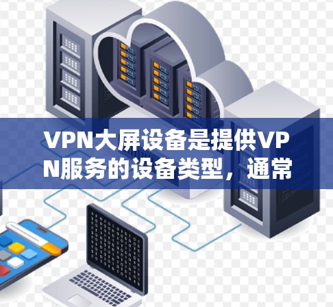 VPN大屏设备是提供VPN服务的设备类型，通常指拥有较大屏幕的计算机或设备。这些设备在处理加密通信时，通常需要较高的网络带宽、处理能力以及良好的网络性能。以下是关于VPN大屏设备的详细分析