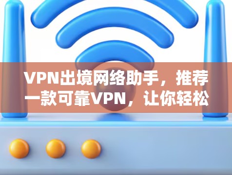 VPN出境网络助手，推荐一款可靠VPN，让你轻松享受网络乐趣
