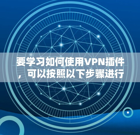 要学习如何使用VPN插件，可以按照以下步骤进行
