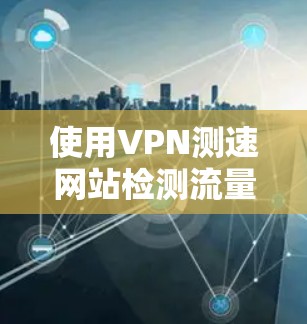 使用VPN测速网站检测流量是否被截断或被截获,可以按照以下步骤进行