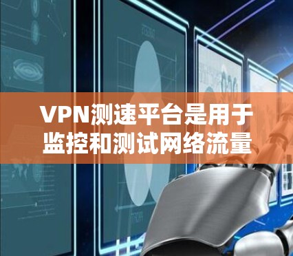 VPN测速平台是用于监控和测试网络流量的工具,通常用于VPN选择时的测试和确认网络速度和安全性的。以下是几个常用的VPN测速平台及其特点