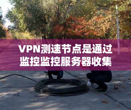 VPN测速节点是通过监控监控服务器收集来自各种VPN服务器的数据，用于监控用户流量和行为的设备。以下是其详细解释