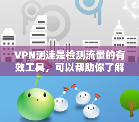 VPN测速是检测流量的有效工具,可以帮助你了解自己的使用情况并优化VPN连接。以下是一些推荐的VPN测速工具和方法,供你参考