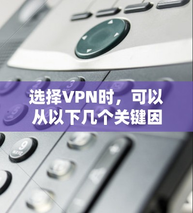选择VPN时，可以从以下几个关键因素进行综合考虑