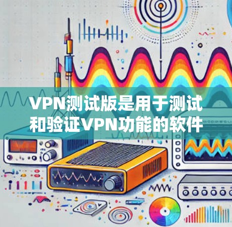 VPN测试版是用于测试和验证VPN功能的软件。这些测试版通常不具备实际的访问能力，但可以测试和验证VPN的加密、安全和防火墙功能。以下是几个常见的VPN测试版