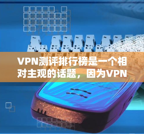 VPN测评排行榜是一个相对主观的话题，因为VPN的评价标准和排名可能会因平台、机构、用户等不同因素而有所不同。以下是一些常见的VPN评价榜单和因素，供参考