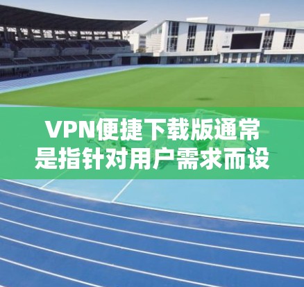 VPN便捷下载版通常是指针对用户需求而设计的VPN工具,旨在简化下载过程,提供便捷的下载体验。以下是基于VPN便捷下载版的详细介绍