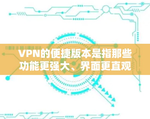 VPN的便捷版本是指那些功能更强大、界面更直观、设备管理更完善、加密功能更全面的软件，为用户提供更便捷的VPN体验。以下是这些便捷版本的特点和功能