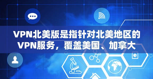 VPN北美版是指针对北美地区的VPN服务，覆盖美国、加拿大、英国、加拿大等国家和地区。这些地区对网络安全要求较高，因此选择VPN时需要确保服务的安全性和稳定性